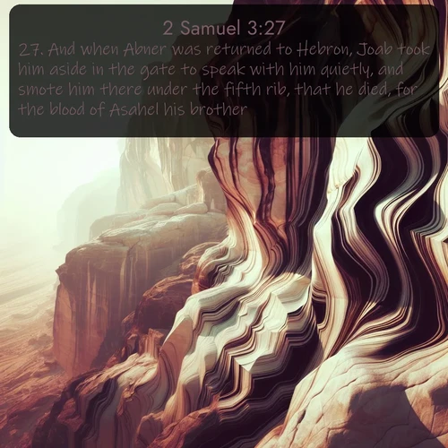 KJV 2 Samuel  ; image nature: image with the bible verse :And when Abner was returned to Hebron, Joab took him aside in the gate to speak with him quietly, and smote him there under the fifth rib, that he died, for the blood of Asahel his brother. ; Explore a collection of free Bible verse images paired with serene landscapes like golden beaches, verdant forests, and clear blue skies. Each image is ideal for desktop or phone wallpapers. Share verses like KJV 2 Samuel 3:27. Current verse is overlayed with the thematic nature scene : Desert varnish stains cliff faces in abstract patterns. ; 3:27