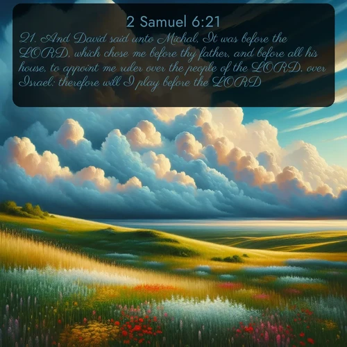 citation biblique : 21. And David said unto Michal, It was before the LORD, which chose me before thy father, and before all his house, to appoint me ruler over the people of the LORD, over Israel: therefore will I play before the LORD.
 sur fond image nature