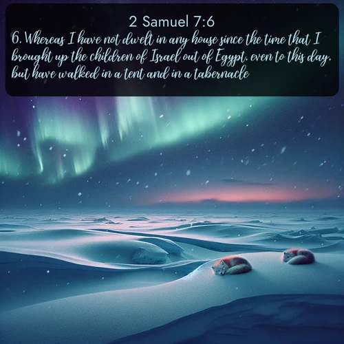 KJV 2 Samuel 7:6 overlaying nature image scene: Northern lights dance across the frozen tundra in ribbons of green and purple. Snow falls silently on sleeping arctic foxes.;6. Whereas I have not dwelt in any house since the time that I brought up the children of Israel out of Egypt, even to this day, but have walked in a tent and in a tabernacle.
