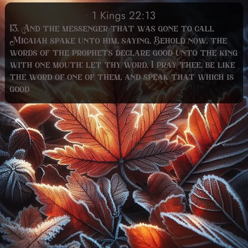 citation biblique : 13. And the messenger that was gone to call Micaiah spake unto him, saying, Behold now, the words of the prophets declare good unto the king with one mouth: let thy word, I pray thee, be like the word of one of them, and speak that which is good.
 sur fond image nature