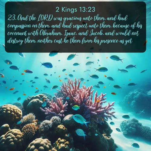 citation biblique : 23. And the LORD was gracious unto them, and had compassion on them, and had respect unto them, because of his covenant with Abraham, Isaac, and Jacob, and would not destroy them, neither cast he them from his presence as yet.
 sur fond image nature