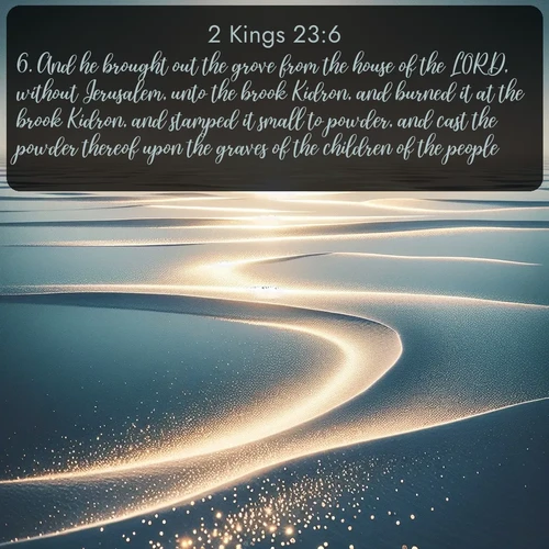 citation biblique : 6. And he brought out the grove from the house of the LORD, without Jerusalem, unto the brook Kidron, and burned it at the brook Kidron, and stamped it small to powder, and cast the powder thereof upon the graves of the children of the people.
 sur fond image nature