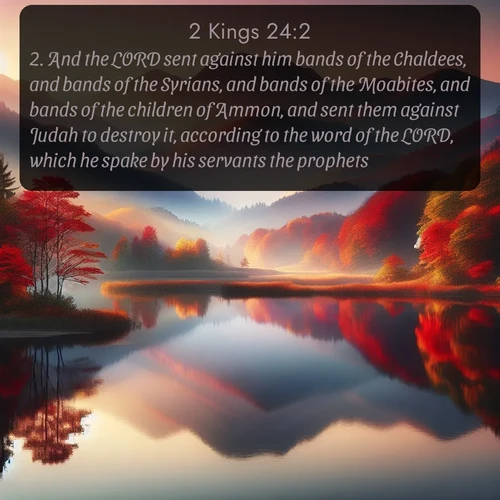citation biblique : 2. And the LORD sent against him bands of the Chaldees, and bands of the Syrians, and bands of the Moabites, and bands of the children of Ammon, and sent them against Judah to destroy it, according to the word of the LORD, which he spake by his servants the prophets.
 sur fond image nature