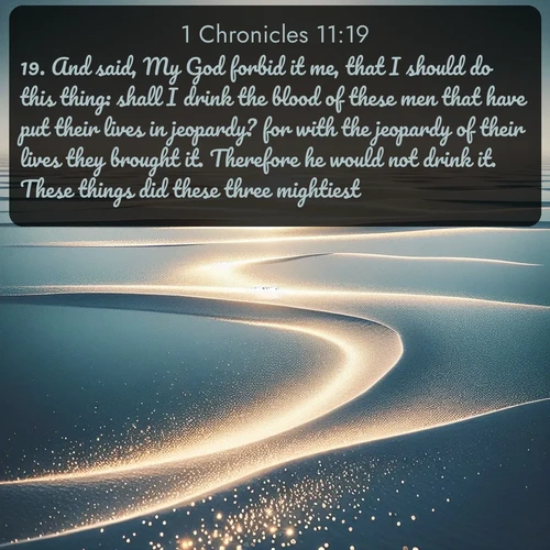 citation biblique : 19. And said, My God forbid it me, that I should do this thing: shall I drink the blood of these men that have put their lives in jeopardy? for with the jeopardy of their lives they brought it. Therefore he would not drink it. These things did these three mightiest.
 sur fond image nature
