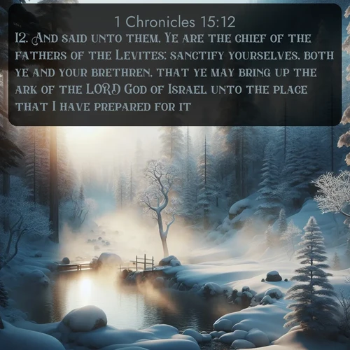 KJV 1 Chronicles  ; image nature: image with the bible verse :And said unto them, Ye are the chief of the fathers of the Levites: sanctify yourselves, both ye and your brethren, that ye may bring up the ark of the LORD God of Israel unto the place that I have prepared for it. ; Browse a large collection of Bible verse images with photos showcasing the splendor of nature. Scenes of peaceful rivers, verdant valleys, and radiant skies enhance the inspiring verses. Each image reflects the serenity and joy of God&#039;s creation, with elegant text fonts. Download and share verses such as KJV 1 Chronicles 15:12. Current verse is overlayed with the thematic nature scene : Morning mist rises from a hot spring in a snow-covered forest. ; 15:12