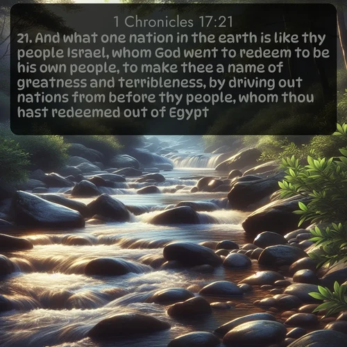 citation biblique : 21. And what one nation in the earth is like thy people Israel, whom God went to redeem to be his own people, to make thee a name of greatness and terribleness, by driving out nations from before thy people, whom thou hast redeemed out of Egypt?
 sur fond image nature