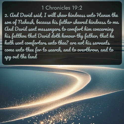 citation biblique : 2. And David said, I will shew kindness unto Hanun the son of Nahash, because his father shewed kindness to me. And David sent messengers  to comfort him concerning his fatthou that David doth honour thy father, that he hath sent comforters unto thee? are not his servants come unto thee for to search, and to overthrow, and to spy out the land?
 sur fond image nature