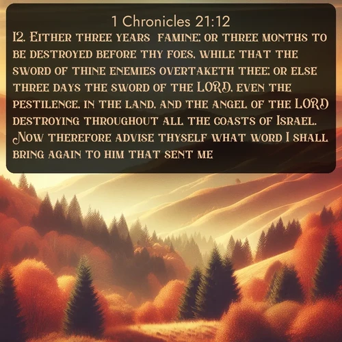 citation biblique : 12. Either three years&#039; famine; or three months to be destroyed before thy foes, while that the sword of thine enemies overtaketh thee; or else three days the sword of the LORD, even the pestilence, in the land, and the angel of the LORD destroying throughout all the coasts of Israel. Now therefore advise thyself what word I shall bring again to him that sent me.
 sur fond image nature