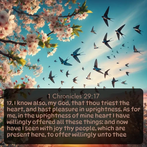 KJV 1 Chronicles  ; image nature: image with the bible verse :I know also, my God, that thou triest the heart, and hast pleasure in uprightness. As for me, in the uprightness of mine heart I have willingly offered all these things: and now have I seen with joy thy people, which are present here, to offer willingly unto thee. ; Browse high-resolution Bible verse images featuring stunning nature photography, such as radiant sunsets, tranquil rivers, and blooming fields. Perfect for wallpapers or sharing on social media. Download KJV 1 Chronicles 29:17. Current verse is overlayed with the thematic nature scene : Spring migration fills the sky with countless swallows. ; 29:17