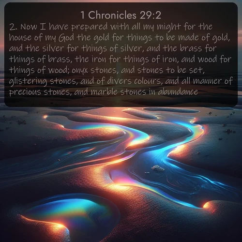 citation biblique : 2. Now I have prepared with all my might for the house of my God the gold for things to be made of gold, and the silver for things of silver, and the brass for things of brass, the iron for things of iron, and wood for things of wood; onyx stones, and stones to be set, glistering stones, and of divers colours, and all manner of precious stones, and marble stones in abundance.
 sur fond image nature