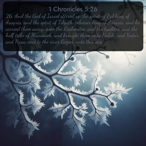 citation biblique : 26. And the God of Israel stirred up the spirit of Pul king of Assyria, and the spirit of Tilgath-pilneser king of Assyria, and he carried them away, even the Reubenites, and the Gadites, and the half tribe of Manasseh, and brought them unto Halah, and Habor, and Hara, and to the river Gozan, unto this day.
 sur fond image nature