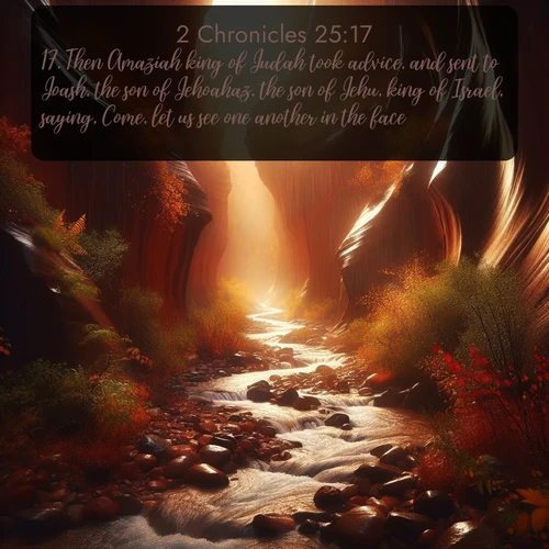 citation biblique : 17. Then Amaziah king of Judah took advice, and sent to Joash, the son of Jehoahaz, the son of Jehu, king of Israel, saying, Come, let us see one another in the face.
 sur fond image nature