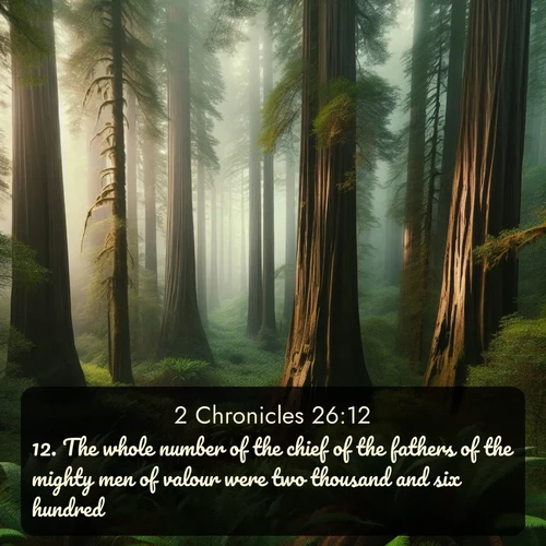 KJV 2 Chronicles  ; image nature: image with the bible verse :The whole number of the chief of the fathers of the mighty men of valour were two thousand and six hundred. ; Explore Bible verse images beautifully illustrated with spring scenes, such as blooming meadows, trees in full bloom, and tranquil streams. These landscapes convey divine hope and vitality. Download and share verses like KJV 2 Chronicles 26:12. Current verse is overlayed with the thematic nature scene : Coastal redwoods disappear into the fog high above a fern grove. ; 26:12