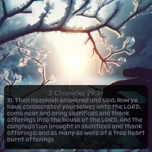 citation biblique : 31. Then Hezekiah answered and said, Now ye have consecrated yourselves unto the LORD, come near and bring sacrifices and thank offerings into the house of the LORD. And the congregation brought in sacrifices and thank offerings; and as many as were of a free heart burnt offerings.
 sur fond image nature