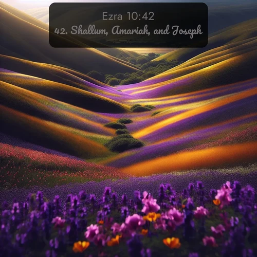 KJV Ezra  ; image nature: image with the bible verse :Shallum, Amariah, and Joseph. ; Explore beautiful Bible verse images paired with serene natural settings, such as calm seas, snowy paths, and verdant hills. Each image is free to download for your spiritual inspiration. Share KJV Ezra 10:42. Current verse is overlayed with the thematic nature scene : Spring wildflowers carpet rolling hills in purple and gold. ; 10:42