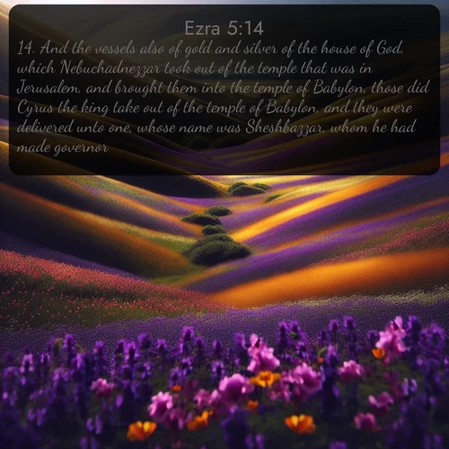 citation biblique : 14. And the vessels also of gold and silver of the house of God, which Nebuchadnezzar took out of the temple that was in Jerusalem, and brought them into the temple of Babylon, those did Cyrus the king take out of the temple of Babylon, and they were delivered unto one, whose name was Sheshbazzar, whom he had made governor;
 sur fond image nature