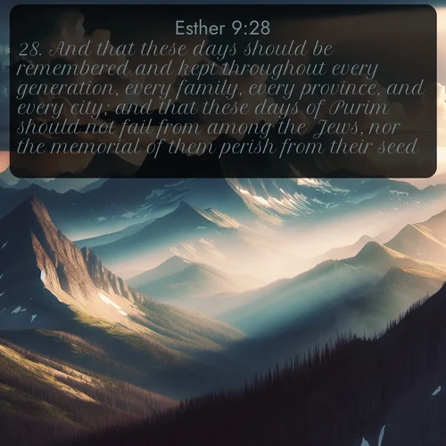 citation biblique : 28. And that these days should be remembered and kept throughout every generation, every family, every province, and every city; and that these days of Purim should not fail from among the Jews, nor the memorial of them perish from their seed.
 sur fond image nature