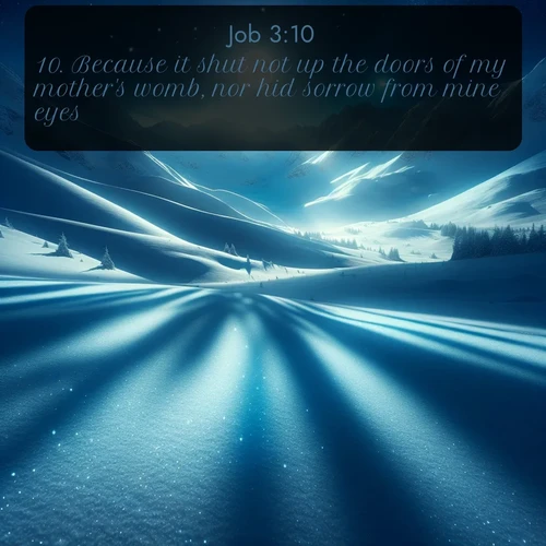 KJV Job  ; image nature: image with the bible verse :Because it shut not up the doors of my mother&#039;s womb, nor hid sorrow from mine eyes. ; Explore a winter collection of Bible verse images adorned with photos of icy landscapes, frozen waterfalls, and snow-covered forests. These scenes capture divine tranquility and purity. Download inspiring verses like KJV Job 3:10. Current verse is overlayed with the thematic nature scene : Moonlight illuminates the snowy mountain peaks, casting blue shadows across untouched powder. ; 3:10