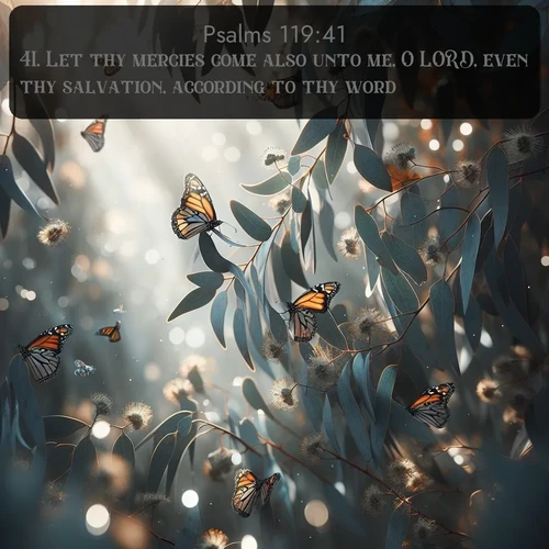 KJV Psalms  ; image nature: image with the bible verse :Let thy mercies come also unto me, O LORD, even thy salvation, according to thy word. ; Discover Bible images illustrated by desert landscapes, like sand dunes, majestic rocks, and starry skies. These images symbolize the grandeur and immensity of God&#039;s creation. Download verses like KJV Psalms 119:41. Current verse is overlayed with the thematic nature scene : Monarch butterflies cluster on eucalyptus branches in winter sun. ; 119:41