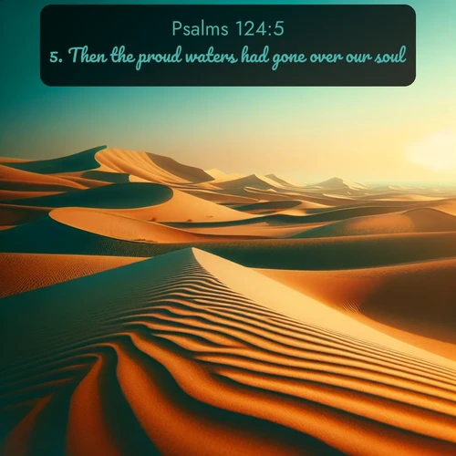 KJV Psalms  ; image nature: image with the bible verse :Then the proud waters had gone over our soul. ; Dive into our collection of Bible verse images beautifully illustrated with beach photos, featuring gentle waves, sunsets over the sea, and sandy shores. These scenes evoke the peace and majesty of God. Download and share inspiring verses like KJV Psalms 124:5. Current verse is overlayed with the thematic nature scene : Desert dunes ripple endlessly under the scorching sun, their golden crests sharp against the azure sky. A sidewinder&#039;s tracks weave delicate patterns in the sand. ; 124:5