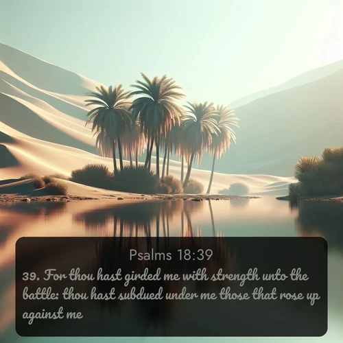 KJV Psalms  ; image nature: image with the bible verse :For thou hast girded me with strength unto the battle: thou hast subdued under me those that rose up against me. ; Explore a rich collection of Bible verse images beautifully illustrated by natural landscapes, such as colorful skies, towering mountains, and tranquil rivers. The images highlight the serenity of God&#039;s creation with vivid tones and carefully chosen typography. Download and share inspiring verses like KJV Psalms 18:39. Current verse is overlayed with the thematic nature scene : A desert oasis shimmers in the midday heat, palm fronds rustling above still waters. ; 18:39