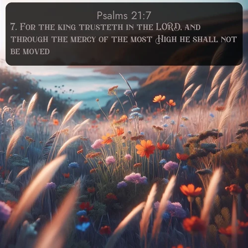 KJV Psalms  ; image nature: image with the bible verse :For the king trusteth in the LORD, and through the mercy of the most High he shall not be moved. ; Explore an inspiring selection of Bible verse images adorned with nature photos, such as starry skies, verdant hills, and golden beaches. Each image reflects the peace and beauty of God&#039;s creation with vibrant colors and varied fonts. Share uplifting verses like KJV Psalms 21:7. Current verse is overlayed with the thematic nature scene : Summer wildflowers wave in the breeze on coastal bluffs. ; 21:7