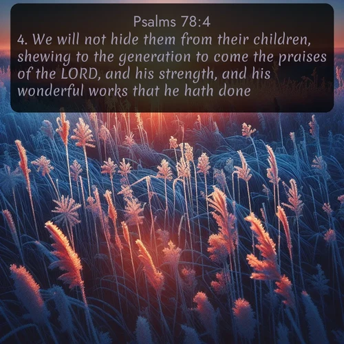 citation biblique : 4. We will not hide them from their children, shewing to the generation to come the praises of the LORD, and his strength, and his wonderful works that he hath done.
 sur fond image nature
