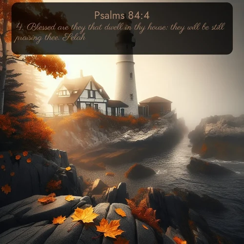 KJV Psalms  ; image nature: image with the bible verse :Blessed are they that dwell in thy house: they will be still praising thee. Selah. ; Discover inspiring Bible verse images featuring natural wonders like lush forests, sunny horizons, and cascading waterfalls. Perfect for wallpapers or spiritual encouragement. Download verses like KJV Psalms 84:4. Current verse is overlayed with the thematic nature scene : Autumn fog shrouds a lighthouse on rocky shores. ; 84:4