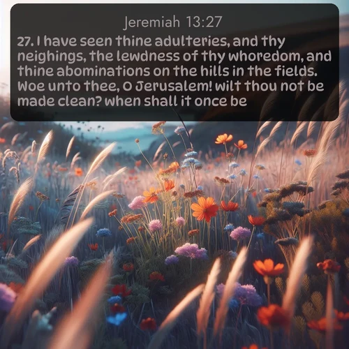 citation biblique : 27. I have seen thine adulteries, and thy neighings, the lewdness of thy whoredom, and thine abominations on the hills in the fields. Woe unto thee, O Jerusalem! wilt thou not be made clean? when shall it once be?
 sur fond image nature