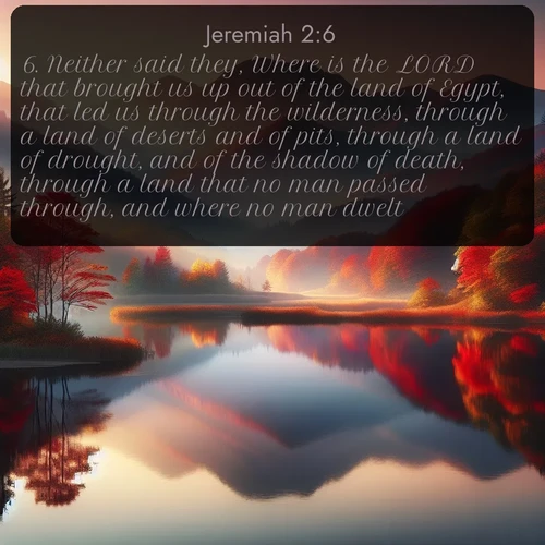 citation biblique : 6. Neither said they, Where is the LORD that brought us up out of the land of Egypt, that led us through the wilderness, through a land of deserts and of pits, through a land of drought, and of the shadow of death, through a land that no man passed through, and where no man dwelt?
 sur fond image nature