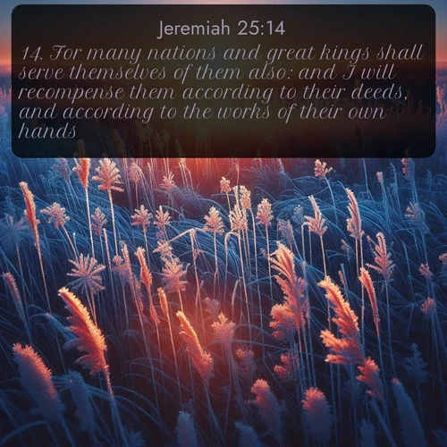 citation biblique : 14. For many nations and great kings shall serve themselves of them also: and I will recompense them according to their deeds, and according to the works of their own hands.
 sur fond image nature