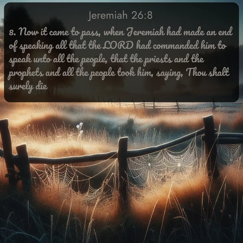 citation biblique : 8. Now it came to pass, when Jeremiah had made an end of speaking all that the LORD had commanded him to speak unto all the people, that the priests and the prophets and all the people took him, saying, Thou shalt surely die.
 sur fond image nature
