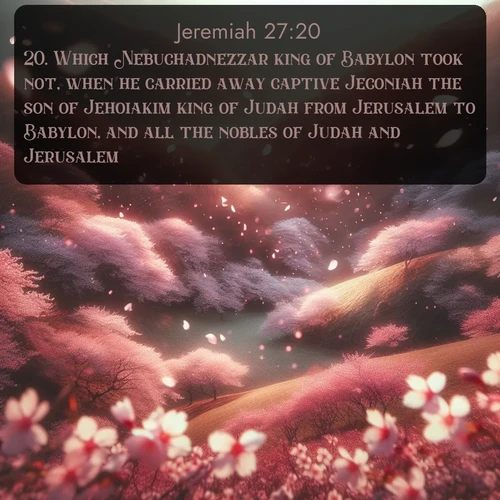 citation biblique : 20. Which Nebuchadnezzar king of Babylon took not, when he carried away captive Jeconiah the son of Jehoiakim king of Judah from Jerusalem to Babylon, and all the nobles of Judah and Jerusalem;
 sur fond image nature