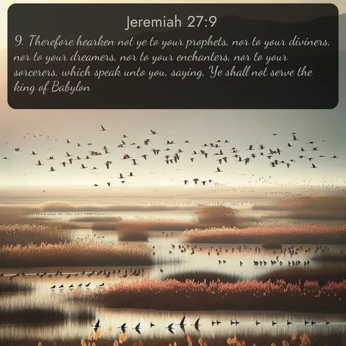 citation biblique : 9. Therefore hearken not ye to your prophets, nor to your diviners, nor to your dreamers, nor to your enchanters, nor to your sorcerers, which speak unto you, saying, Ye shall not serve the king of Babylon:
 sur fond image nature