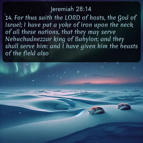 citation biblique : 14. For thus saith the LORD of hosts, the God of Israel; I have put a yoke of iron upon the neck of all these nations, that they may serve Nebuchadnezzar king of Babylon; and they shall serve him: and I have given him the beasts of the field also.
 sur fond image nature