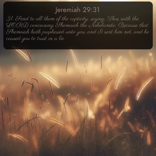 citation biblique : 31. Send to all them of the captivity, saying, Thus saith the LORD concerning Shemaiah the Nehelamite; Because that Shemaiah hath prophesied unto you, and I sent him not, and he caused you to trust in a lie:
 sur fond image nature