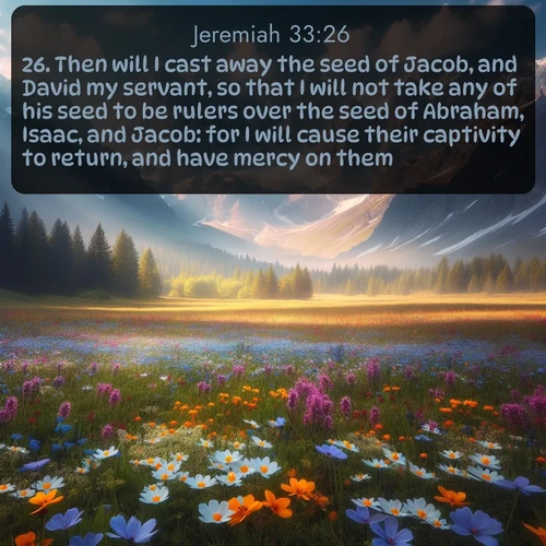 KJV Jeremiah 33:26 overlaying nature image scene: Spring wildflowers carpet an alpine meadow beneath snow-capped peaks.;26. Then will I cast away the seed of Jacob, and David my servant, so that I will not take any of his seed to be rulers over the seed of Abraham, Isaac, and Jacob: for I will cause their captivity to return, and have mercy on them.