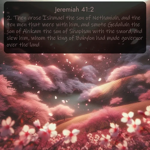 citation biblique : 2. Then arose Ishmael the son of Nethaniah, and the ten men that were with him, and smote Gedaliah the son of Ahikam the son of Shaphan with the sword, and slew him, whom the king of Babylon had made governor over the land.
 sur fond image nature