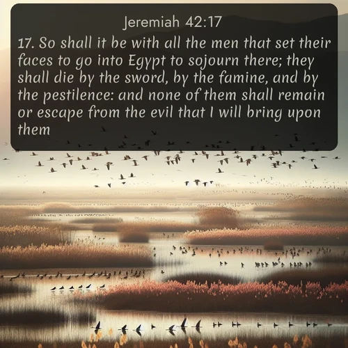 citation biblique : 17. So shall it be with all the men that set their faces to go into Egypt to sojourn there; they shall die by the sword, by the famine, and by the pestilence: and none of them shall remain or escape from the evil that I will bring upon them.
 sur fond image nature