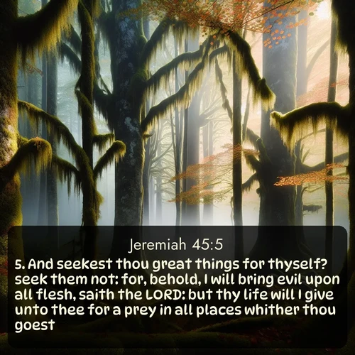 citation biblique : 5. And seekest thou great things for thyself? seek them not: for, behold, I will bring evil upon all flesh, saith the LORD: but thy life will I give unto thee for a prey in all places whither thou goest.
 sur fond image nature