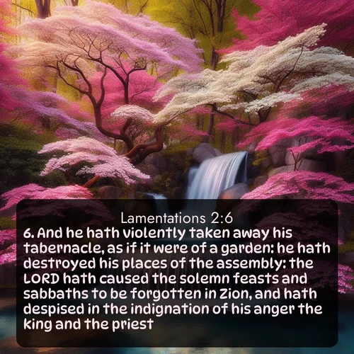 citation biblique : 6. And he hath violently taken away his tabernacle, as if it were of a garden: he hath destroyed his places of the assembly: the LORD hath caused the solemn feasts and sabbaths to be forgotten in Zion, and hath despised in the indignation of his anger the king and the priest.
 sur fond image nature