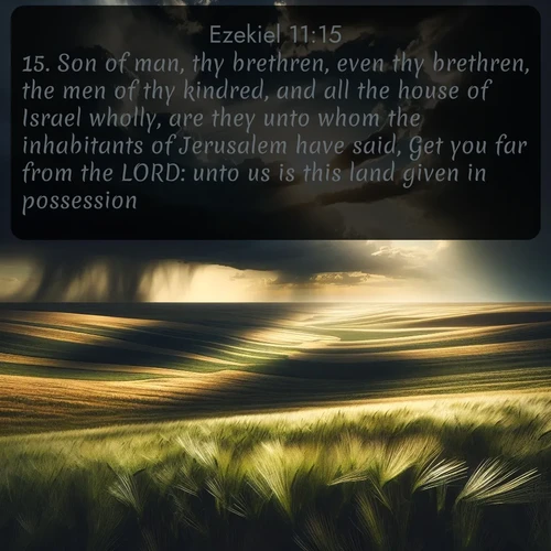 citation biblique : 15. Son of man, thy brethren, even thy brethren, the men of thy kindred, and all the house of Israel wholly, are they unto whom the inhabitants of Jerusalem have said, Get you far from the LORD: unto us is this land given in possession.
 sur fond image nature