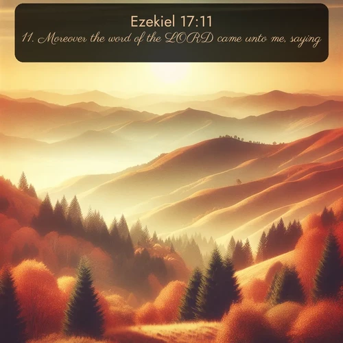 KJV Ezekiel  ; image nature: image with the bible verse :Moreover the word of the LORD came unto me, saying, ; Discover beautiful Bible verse images enriched with natural landscapes, from serene beaches to cascading waterfalls. All images are free and ready to download. Share verses such as KJV Ezekiel 17:11. Current verse is overlayed with the thematic nature scene : Autumn colors paint hillsides in warm earth tones. ; 17:11