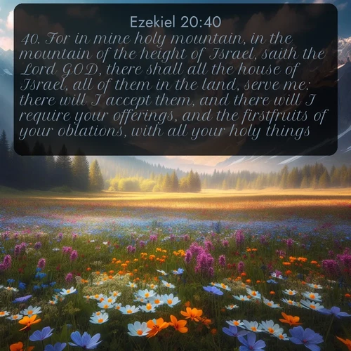 citation biblique : 40. For in mine holy mountain, in the mountain of the height of Israel, saith the Lord GOD, there shall all the house of Israel, all of them in the land, serve me: there will I accept them, and there will I require your offerings, and the firstfruits of your oblations, with all your holy things.
 sur fond image nature