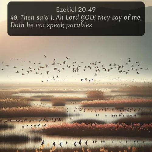 KJV Ezekiel  ; image nature: image with the bible verse :Then said I, Ah Lord GOD! they say of me, Doth he not speak parables? ; Admire Bible verse images illustrated by desert scenes, such as sunsets over dunes, majestic rocks, and solitary cacti. These images capture the majesty of God in arid places. Download and share verses like KJV Ezekiel 20:49. Current verse is overlayed with the thematic nature scene : Spring migration fills marshlands with calling birds. ; 20:49