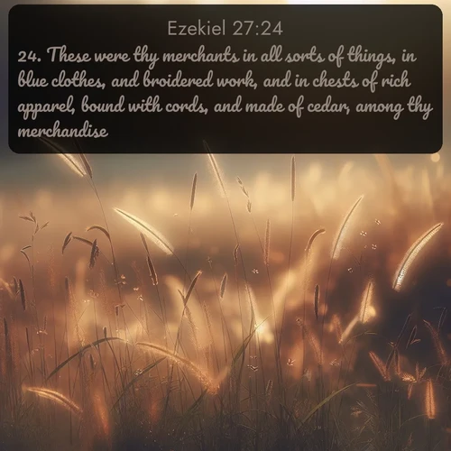 citation biblique : 24. These were thy merchants in all sorts of things, in blue clothes, and broidered work, and in chests of rich apparel, bound with cords, and made of cedar, among thy merchandise.
 sur fond image nature