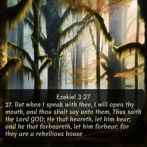 citation biblique : 27. But when I speak with thee, I will open thy mouth, and thou shalt say unto them, Thus saith the Lord GOD; He that heareth, let him hear; and he that forbeareth, let him forbear: for they are a rebellious house.
 sur fond image nature