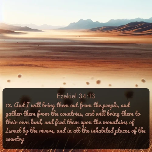 KJV Ezekiel  ; image nature: image with the bible verse :And I will bring them out from the people, and gather them from the countries, and will bring them to their own land, and feed them upon the mountains of Israel by the rivers, and in all the inhabited places of the country. ; Explore a winter collection of Bible verse images adorned with photos of icy landscapes, frozen waterfalls, and snow-covered forests. These scenes capture divine tranquility and purity. Download inspiring verses like KJV Ezekiel 34:13. Current verse is overlayed with the thematic nature scene : Autumn wind sends tumbleweeds dancing across the prairie. ; 34:13