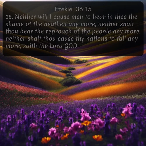 citation biblique : 15. Neither will I cause men to hear in thee the shame of the heathen any more, neither shalt thou bear the reproach of the people any more, neither shalt thou cause thy nations to fall any more, saith the Lord GOD.
 sur fond image nature