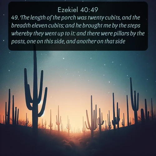 KJV Ezekiel  ; image nature: image with the bible verse :The length of the porch was twenty cubits, and the breadth eleven cubits; and he brought me by the steps whereby they went up to it: and there were pillars by the posts, one on this side, and another on that side. ; Browse our library of beautiful Bible verse images, perfect for wallpapers or sharing. Each verse is paired with serene natural landscapes like misty mountains, calming beaches, and colorful sunsets. Download and enjoy verses such as KJV Ezekiel 40:49. Current verse is overlayed with the thematic nature scene : Desert stars shine brilliantly above towering saguaro silhouettes. ; 40:49